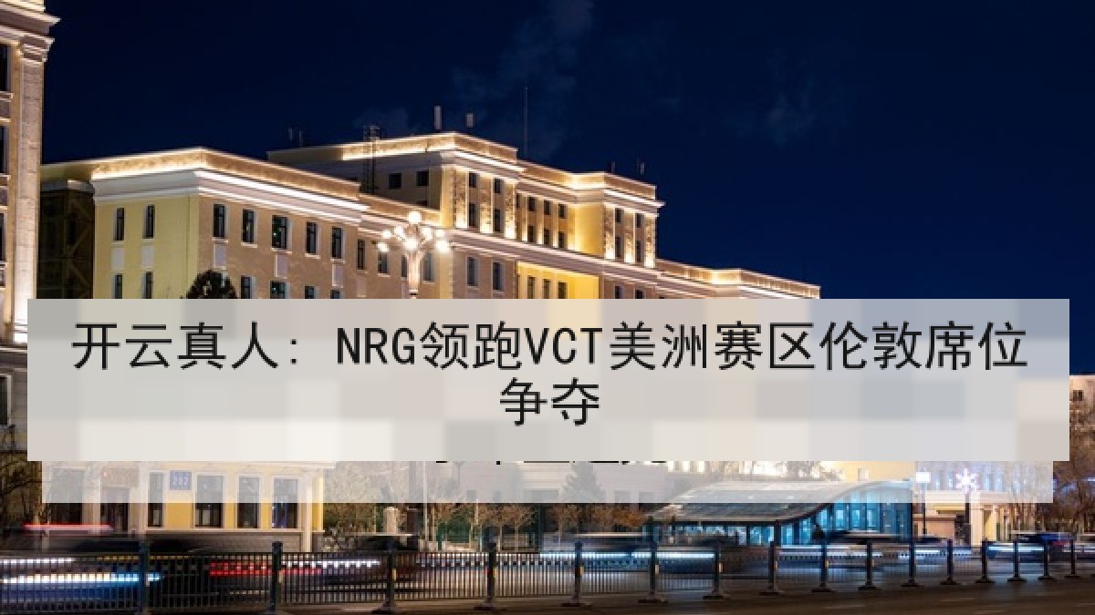 开云真人: NRG领跑VCT美洲赛区伦敦席位争夺 开云真人: NRG领跑VCT美洲赛区伦敦席位争夺
