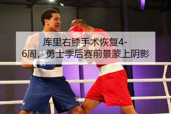 库里右膝手术恢复4-6周，勇士季后赛前景蒙上阴影