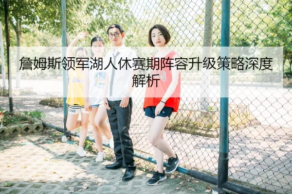 詹姆斯领军湖人休赛期阵容升级策略深度解析