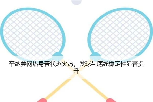 辛纳美网热身赛状态火热，发球与底线稳定性显著提升
