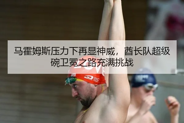 马霍姆斯压力下再显神威，酋长队超级碗卫冕之路充满挑战