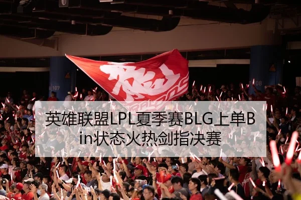 英雄联盟LPL夏季赛BLG上单Bin状态火热剑指决赛