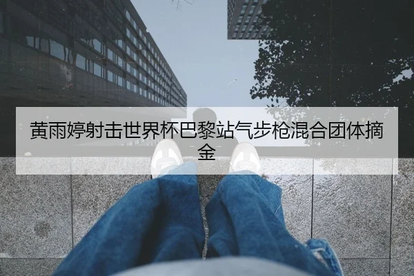 黄雨婷射击世界杯巴黎站气步枪混合团体摘金