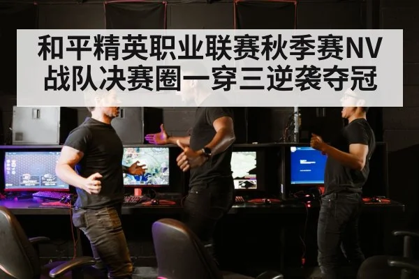和平精英职业联赛秋季赛NV战队决赛圈一穿三逆袭夺冠