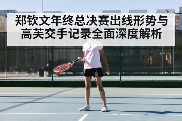 郑钦文年终总决赛出线形势与高芙交手记录全面深度解析