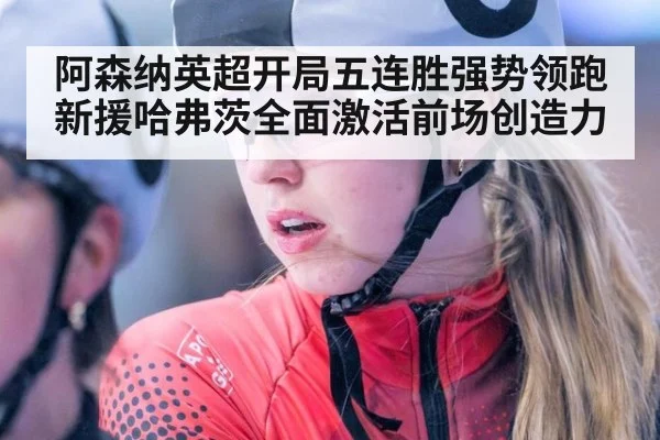 阿森纳英超开局五连胜强势领跑 新援哈弗茨全面激活前场创造力