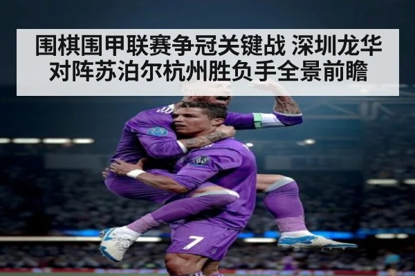围棋围甲联赛争冠关键战 深圳龙华对阵苏泊尔杭州胜负手全景前瞻