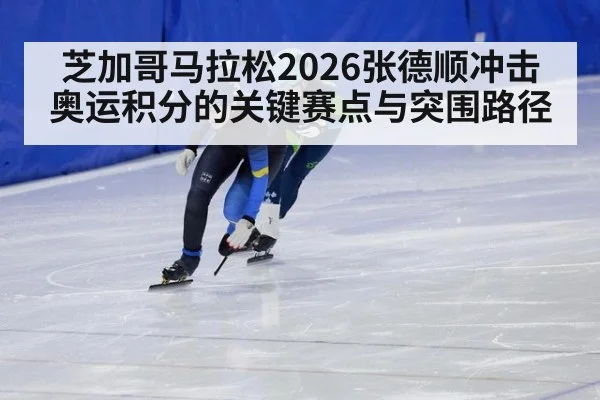 芝加哥马拉松2026张德顺冲击奥运积分的关键赛点与突围路径